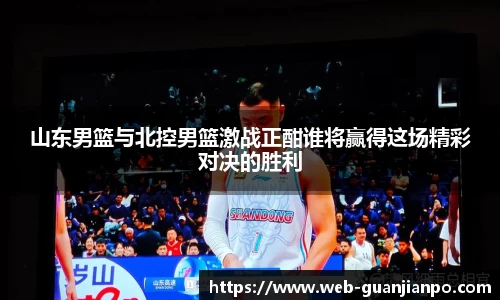 山东男篮与北控男篮激战正酣谁将赢得这场精彩对决的胜利