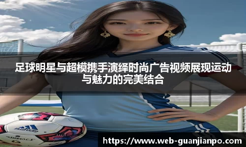 足球明星与超模携手演绎时尚广告视频展现运动与魅力的完美结合
