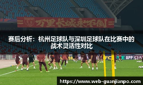 赛后分析：杭州足球队与深圳足球队在比赛中的战术灵活性对比