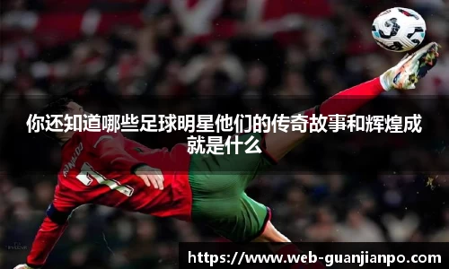 你还知道哪些足球明星他们的传奇故事和辉煌成就是什么