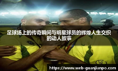 足球场上的传奇瞬间与明星球员的辉煌人生交织的动人故事