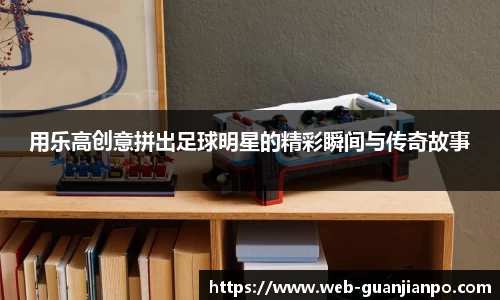 用乐高创意拼出足球明星的精彩瞬间与传奇故事