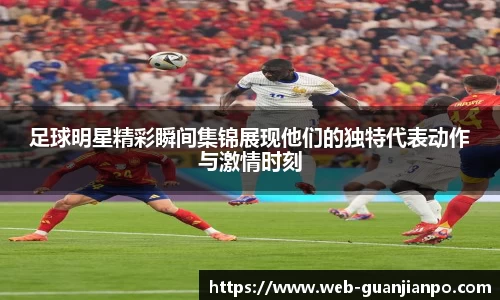 足球明星精彩瞬间集锦展现他们的独特代表动作与激情时刻